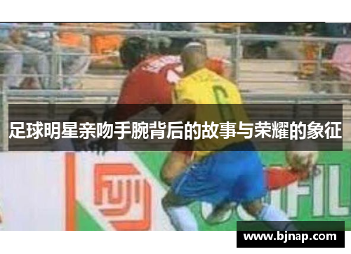 足球明星亲吻手腕背后的故事与荣耀的象征