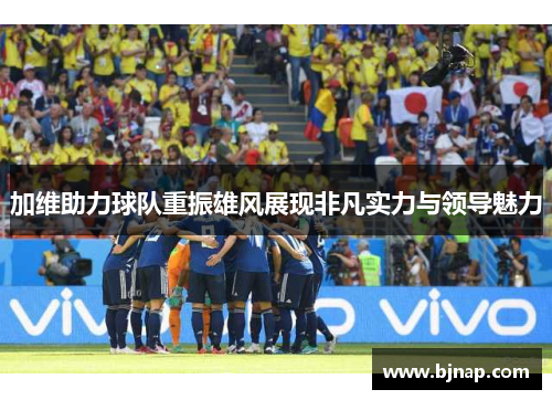 加维助力球队重振雄风展现非凡实力与领导魅力