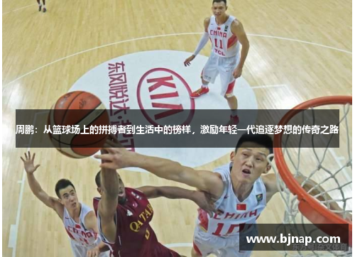 周鹏：从篮球场上的拼搏者到生活中的榜样，激励年轻一代追逐梦想的传奇之路