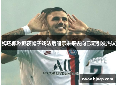 姆巴佩欧冠夜帽子戏法后暗示未来去向已定引发热议