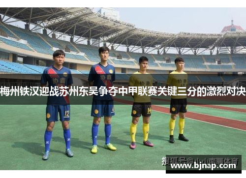 梅州铁汉迎战苏州东吴争夺中甲联赛关键三分的激烈对决