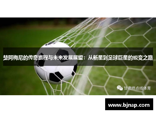楚阿梅尼的传奇旅程与未来发展展望：从新星到足球巨星的蜕变之路