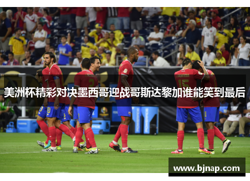 美洲杯精彩对决墨西哥迎战哥斯达黎加谁能笑到最后