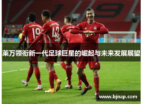 莱万领衔新一代足球巨星的崛起与未来发展展望