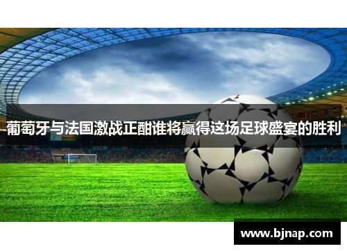 葡萄牙与法国激战正酣谁将赢得这场足球盛宴的胜利